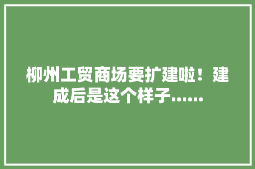 柳州工贸商场要扩建啦！建成后是这个样子......