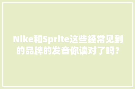 Nike和Sprite这些经常见到的品牌的发音你读对了吗？