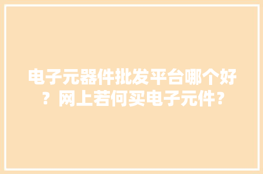 电子元器件批发平台哪个好？网上若何买电子元件？