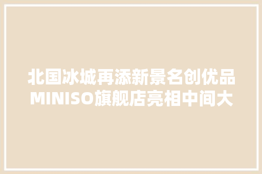 北国冰城再添新景名创优品MINISO旗舰店亮相中间大年夜街