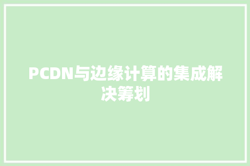 PCDN与边缘计算的集成解决筹划