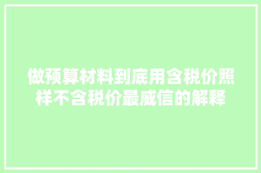 做预算材料到底用含税价照样不含税价最威信的解释