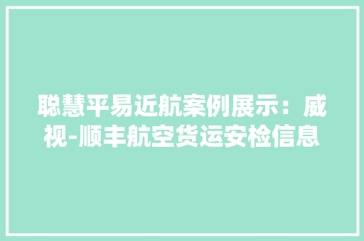 聪慧平易近航案例展示：威视-顺丰航空货运安检信息治理系统