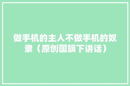 做手机的主人不做手机的奴隶（原创国旗下讲话）