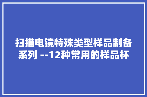 扫描电镜特殊类型样品制备系列 --12种常用的样品杯