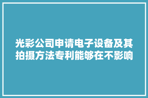 光彩公司申请电子设备及其拍摄方法专利能够在不影响用户拍摄动态照片的同时不产生额外的功耗