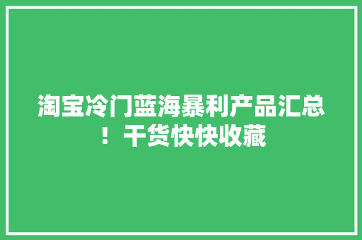 淘宝冷门蓝海暴利产品汇总！干货快快收藏