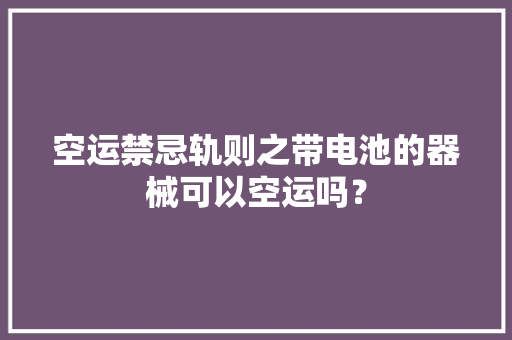 空运禁忌轨则之带电池的器械可以空运吗？