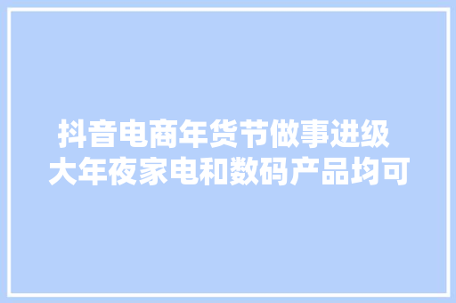 抖音电商年货节做事进级 大年夜家电和数码产品均可“以旧换新”