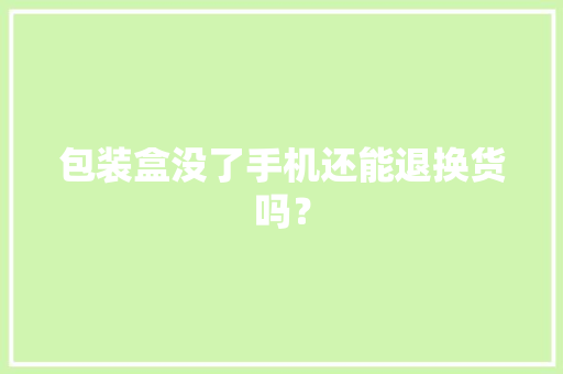 包装盒没了手机还能退换货吗？