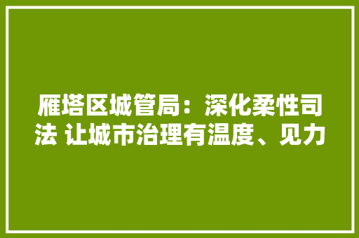 雁塔区城管局：深化柔性司法 让城市治理有温度、见力度