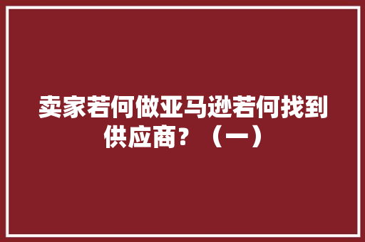 卖家若何做亚马逊若何找到供应商？（一）