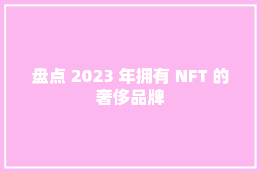 盘点 2023 年拥有 NFT 的奢侈品牌