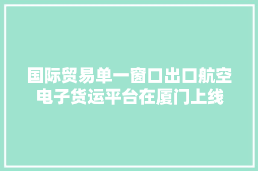 国际贸易单一窗口出口航空电子货运平台在厦门上线