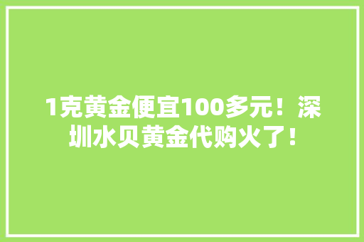 1克黄金便宜100多元！深圳水贝黄金代购火了！
