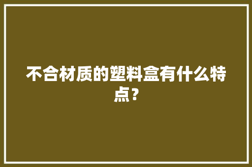 不合材质的塑料盒有什么特点？