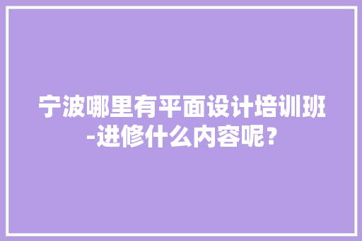 宁波哪里有平面设计培训班-进修什么内容呢？