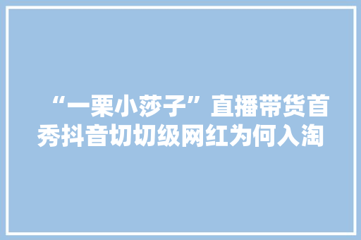 “一栗小莎子”直播带货首秀抖音切切级网红为何入淘？｜独家专访