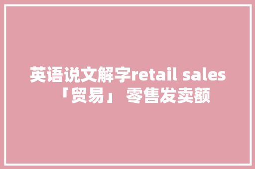 英语说文解字retail sales「贸易」 零售发卖额