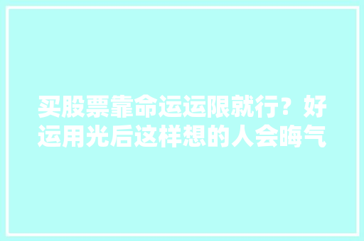 买股票靠命运运限就行？好运用光后这样想的人会晦气
