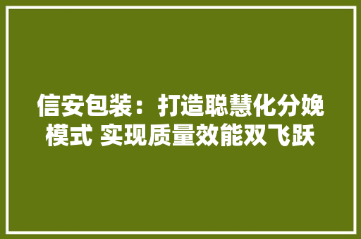 信安包装：打造聪慧化分娩模式 实现质量效能双飞跃