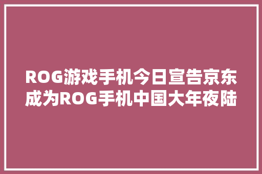 ROG游戏手机今日宣告京东成为ROG手机中国大年夜陆地区独家代理