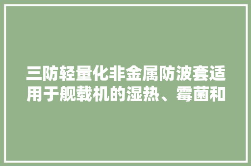 三防轻量化非金属防波套适用于舰载机的湿热、霉菌和盐雾情形
