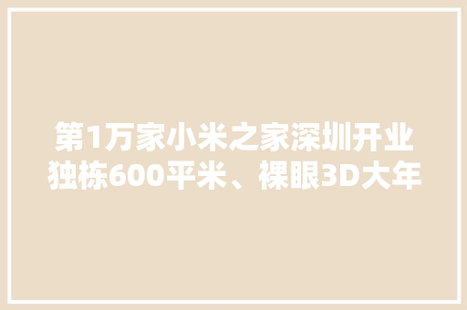 第1万家小米之家深圳开业独栋600平米、裸眼3D大年夜屏、全新4.0形象