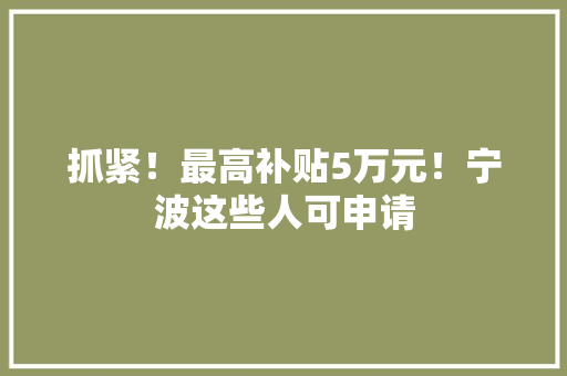 抓紧！最高补贴5万元！宁波这些人可申请