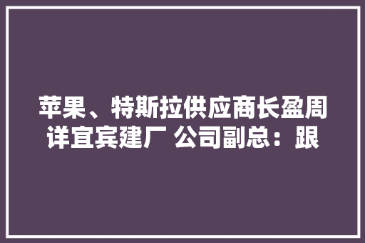 苹果、特斯拉供应商长盈周详宜宾建厂 公司副总：跟着家当链完善或促成特斯拉落户四川