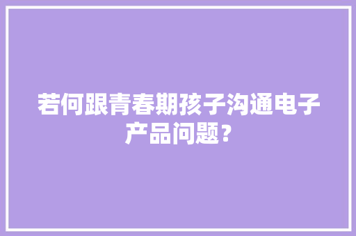 若何跟青春期孩子沟通电子产品问题？