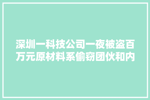深圳一科技公司一夜被盗百万元原材料系偷窃团伙和内鬼网约作案