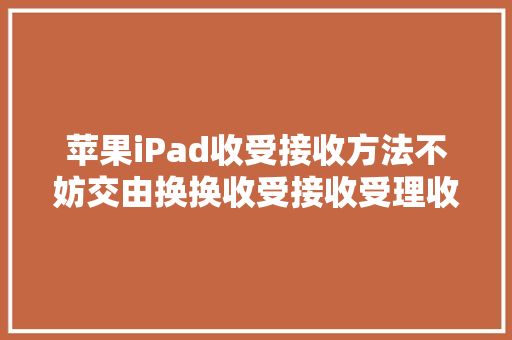 苹果iPad收受接收方法不妨交由换换收受接收受理收受接收吧