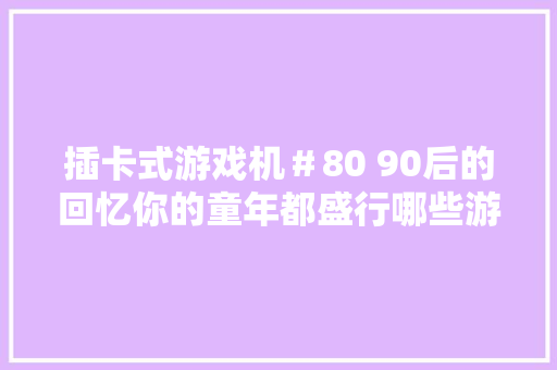 插卡式游戏机＃80 90后的回忆你的童年都盛行哪些游戏机?