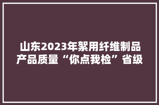 山东2023年絮用纤维制品产品质量“你点我检”省级监督抽查结果