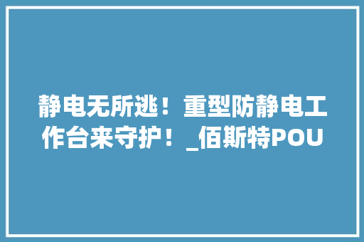 静电无所逃！重型防静电工作台来守护！_佰斯特POUSTO