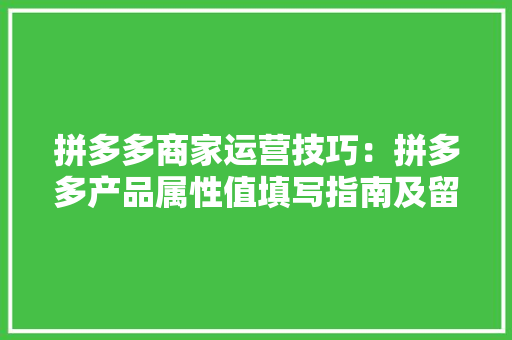 拼多多商家运营技巧：拼多多产品属性值填写指南及留心事项