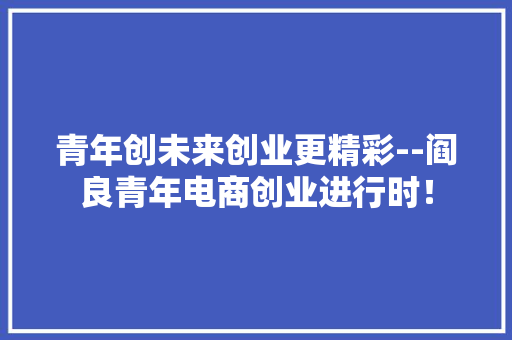 青年创未来创业更精彩--阎良青年电商创业进行时！