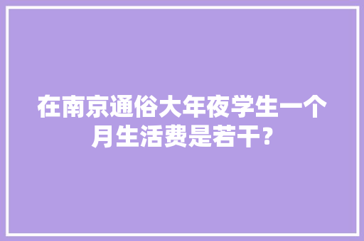 在南京通俗大年夜学生一个月生活费是若干？