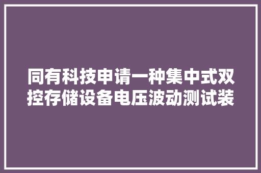 同有科技申请一种集中式双控存储设备电压波动测试装配及方法专利可进行快速、便捷、准确的电源波动监测