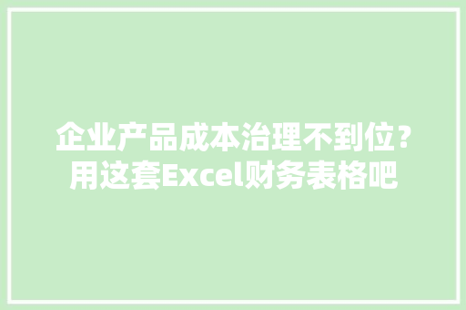企业产品成本治理不到位？用这套Excel财务表格吧