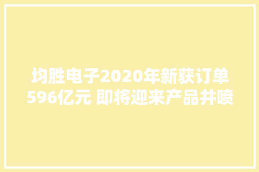 均胜电子2020年新获订单596亿元 即将迎来产品井喷