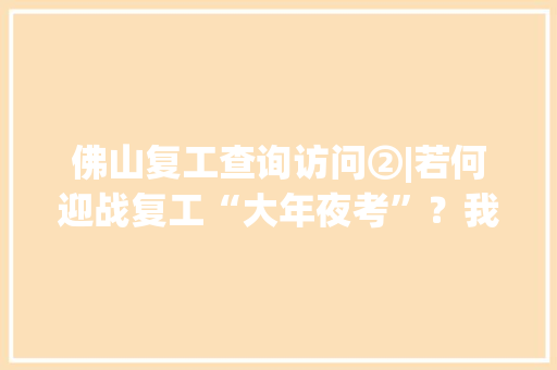 佛山复工查询访问②|若何迎战复工“大年夜考”？我们拜访了18家企业
