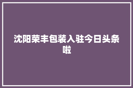 沈阳荣丰包装入驻今日头条啦