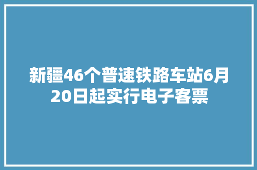 新疆46个普速铁路车站6月20日起实行电子客票
