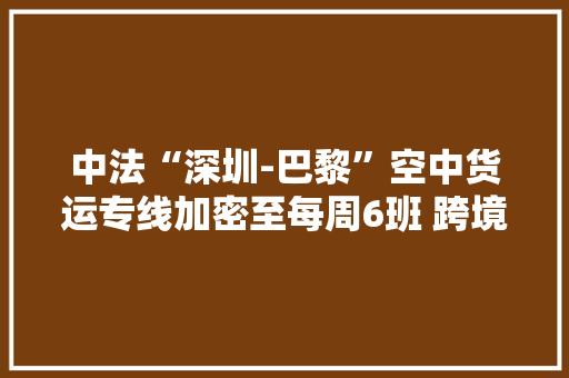 中法“深圳-巴黎”空中货运专线加密至每周6班 跨境货品3天即可送达法国消费者手中
