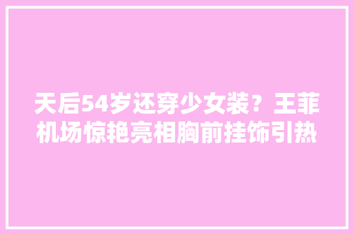 天后54岁还穿少女装？王菲机场惊艳亮相胸前挂饰引热议