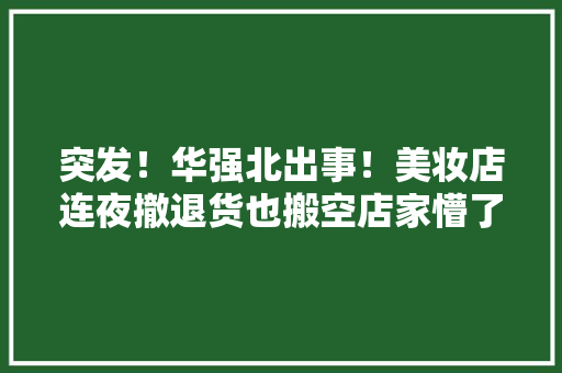 突发！华强北出事！美妆店连夜撤退货也搬空店家懵了：十几年来第一次见