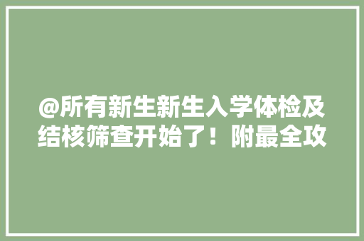 @所有新生新生入学体检及结核筛查开始了！附最全攻略