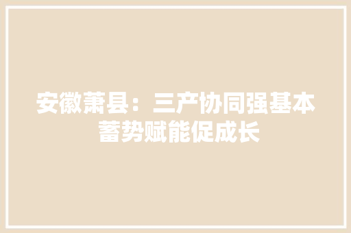 安徽萧县：三产协同强基本 蓄势赋能促成长